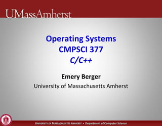 Operating Systems
         CMPSCI 377
            C/C++
                   Emery Berger
University of Massachusetts Amherst




UNIVERSITY OF MASSACHUSETTS AMHERST • Department of Computer Science