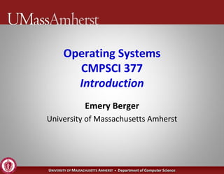 Operating Systems
         CMPSCI 377
         Introduction
                   Emery Berger
University of Massachusetts Amherst




UNIVERSITY OF MASSACHUSETTS AMHERST • Department of Computer Science