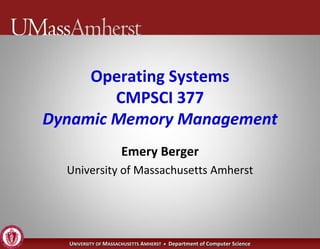 Operating Systems
        CMPSCI 377
Dynamic Memory Management
                     Emery Berger
  University of Massachusetts Amherst




  UNIVERSITY OF MASSACHUSETTS AMHERST • Department of Computer Science