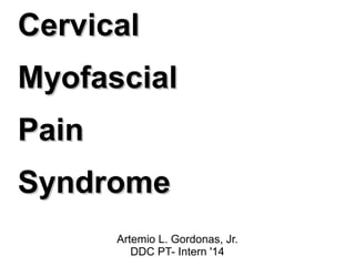 CervicalCervical
MyofascialMyofascial
PainPain
SyndromeSyndrome
Artemio L. Gordonas, Jr.
DDC PT- Intern '14
 