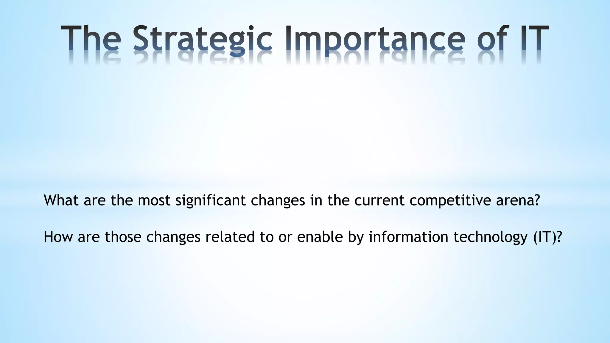 What are the most significant changes in the current competitive arena?
How are those changes related to or enable by information technology (IT)?
 