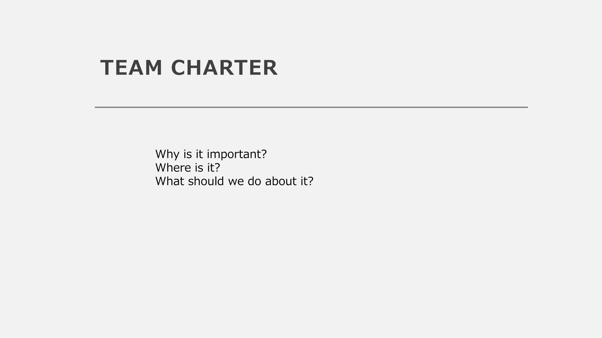 TEAM CHARTER
Why is it important?
Where is it?
What should we do about it?
 