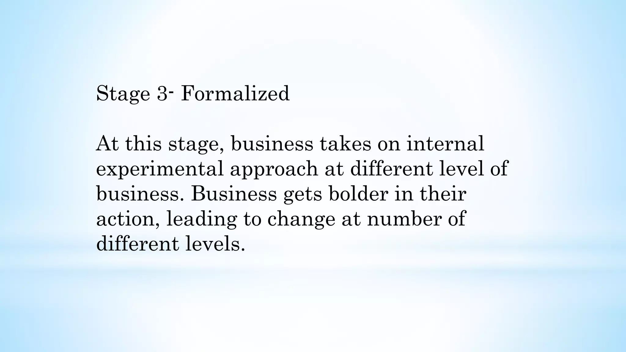 Stage 3- Formalized
At this stage, business takes on internal
experimental approach at different level of
business. Business gets bolder in their
action, leading to change at number of
different levels.
 