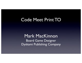 Code Meet Print TO
Mark MacKinnon
Board Game Designer
Dyskami Publishing Company
 