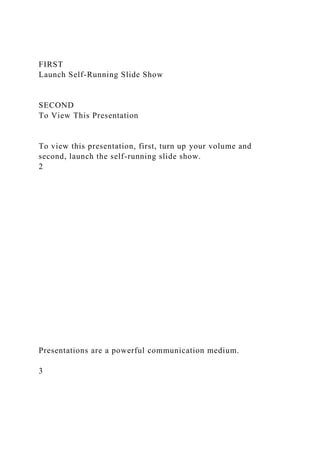FIRST
Launch Self-Running Slide Show
SECOND
To View This Presentation
To view this presentation, first, turn up your volume and
second, launch the self-running slide show.
2
Presentations are a powerful communication medium.
3
 