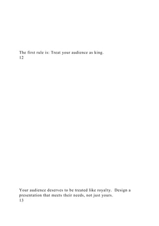 The first rule is: Treat your audience as king.
12
Your audience deserves to be treated like royalty. Design a
presentation that meets their needs, not just yours.
13
 