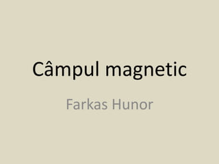 Câmpul magnetic
Farkas Hunor
 