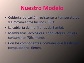 Nuestro Modelo Cubierta de cartón resistente a temperaturas y a movimientos bruscos. CPU. La cubierta de monitor es de Bambú. Membranas ecológicas conductoras iónicas  contaminan 70% menos. Con los componentes  comunes que las demás computadoras tienen. 