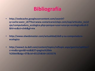 Bibliografía http://webcache.googleusercontent.com/search?q=cache:wanr_LK7TkoJ:www.costaricareciclaje.com/esp/articulos_reciclaje/computadora_ecologica.php+porque+usar+una+pc+ecologica&cd=3&hl=es&ct=clnk&gl=mx http://www.elwebmaster.com/actualidad/dell-y-su-computadora-ecologica http://www1.la.dell.com/content/topics/reftopic.aspx/gen/es/splitter?c=mx&s=gen&l=es&&ST=pagina%20de%20dell&dgc=ST&cid=65125&lid=1633276 
