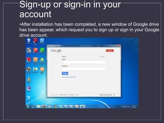 Sign-up or sign-in in your
account
•After installation has been completed, a new window of Google drive
has been appear, which request you to sign up or sign in your Google
drive account.
 