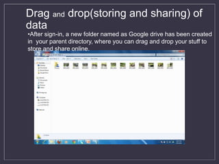 Drag and drop(storing and sharing) of
data
•After sign-in, a new folder named as Google drive has been created
in your parent directory, where you can drag and drop your stuff to
store and share online.
 