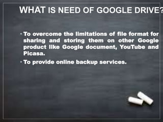 WHAT IS NEED OF GOOGLE DRIVE?
• To overcome the limitations of file format for
sharing and storing them on other Google
product like Google document, YouTube and
Picasa.
• To provide online backup services.
 