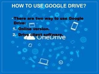 HOW TO USE GOOGLE DRIVE?
• There are two way to use Google
Drive:
1. Online version.
2. Drive client software.
 