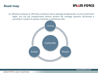 Road mapUn efficente processo di CPM deve contenere alcuni passaggi fondamentali, tra loro fortemente legati, ma che già singolarmente devono portare dei vantaggi operativi all’Azienda e aumentare il potere di guidare l’Azienda a velocità più alta: