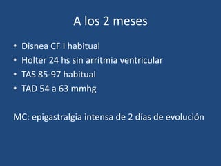 A los 2 meses
•   Disnea CF I habitual
•   Holter 24 hs sin arritmia ventricular
•   TAS 85-97 habitual
•   TAD 54 a 63 mmhg

MC: epigastralgia intensa de 2 días de evolución
 