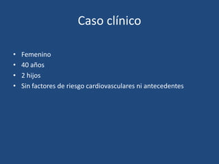 Caso clínico

•   Femenino
•   40 años
•   2 hijos
•   Sin factores de riesgo cardiovasculares ni antecedentes
 