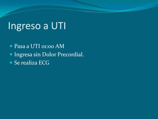 Ingreso a UTI
 Pasa a UTI 01:00 AM
 Ingresa sin Dolor Precordial.
 Se realiza ECG
 