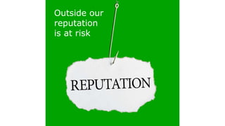 Outside our
reputation
is at risk
 