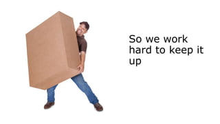 So we work
hard to keep it
up
 