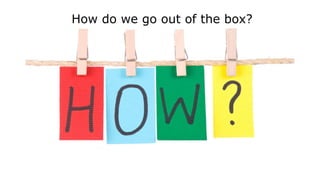 How do we go out of the box?
 