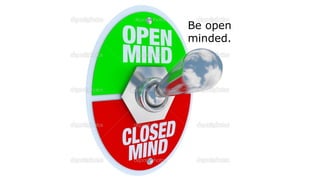 Be open
minded.
 