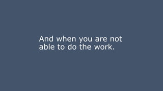 And when you are not
able to do the work.
 