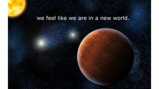 we feel like we are in a new world.
 
