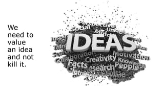 We
need to
value
an idea
and not
kill it.
 