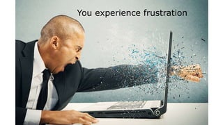 You experience frustration
 