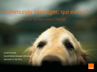 Community Manager, qui es tu ? enjeux des medias sociaux pour Orange   Lionel Fumado Social Media Manager @Orange mercredi 11 mai 2011 