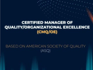 CERTIFIED MANAGER OF
QUALITY/ORGANIZATIONAL EXCELLENCE
(CMQ/OE)
BASED ON AMERICAN SOCIETY OF QUALITY
(ASQ)
 