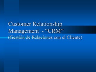 Customer Relationship
Management - “CRM”
(Gestión de Relaciones con el Cliente)
 