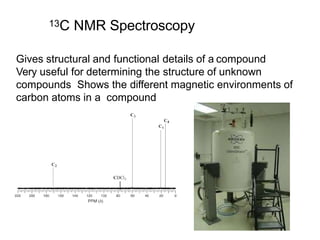 13C NMR Spectroscopy
Gives structural and functional details of a compound
Very useful for determining the structure of unknown
compounds Shows the different magnetic environments of
carbon atoms in a compound
 