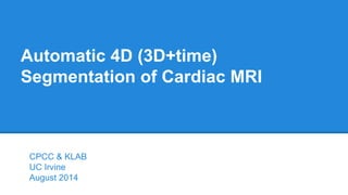 Automatic 4D (3D+time)
Segmentation of Cardiac MRI
CPCC & KLAB
UC Irvine
August 2014
 
