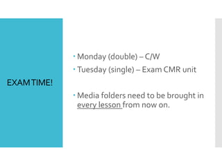 EXAMTIME!
 Monday (double) – C/W
 Tuesday (single) – Exam CMR unit
 Media folders need to be brought in
every lesson from now on.
 