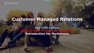 Customer Managed Relations
The CMR Agency
General Data Protection Regulation
Introduction for Marketeers
 