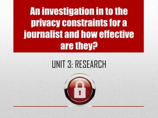 An investigation in to the
privacy constraints for a
journalist and how effective
are they?
UNIT 3: RESEARCH

 
