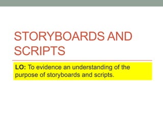 STORYBOARDS AND
SCRIPTS
LO: To evidence an understanding of the
purpose of storyboards and scripts.
 
