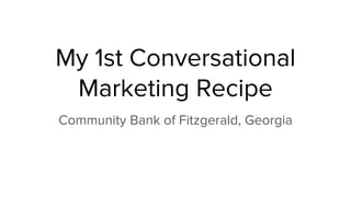 My 1st Conversational
Marketing Recipe
Community Bank of Fitzgerald, Georgia
 