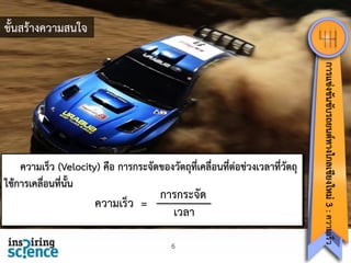 ขั้นสร้างความสนใจ

การกระจัด
ความเร็ว =
เวลา
6

การแข่งขันขับรถยนต์ทางไกลเชียงใหม่ 3 : ความเร็ว

ความเร็ว (Velocity) คือ การกระจัดของวัตถุที่เคลื่อนที่ต่อช่วงเวลาที่วัตถุ
ใช้การเคลือนที่นั้น
่

 