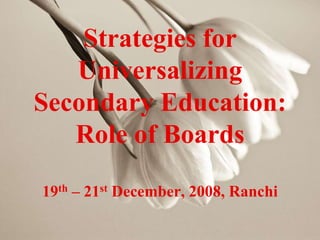 Strategies for
Universalizing
Secondary Education:
Role of Boards
19th – 21st December, 2008, Ranchi
 