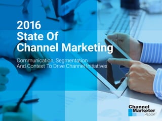 2016
State Of
Channel Marketing
Communication, Segmentation
And Context To Drive Channel Initiatives
 