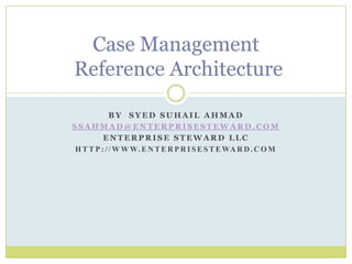 By  Syed Suhail Ahmad ssahmad@enterprisesteward.com Enterprise Steward LLC http://www.enterprisesteward.com Case Management Reference Architecture 