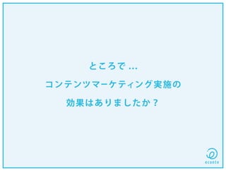 ところで ...
コンテンツマーケティング実施の
効果はありましたか？
 