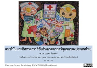 แนวโน้มและทิศทางการวิจัยด้านเวชศาสตร์ชุมชนของประเทศไทย
ผศ.นพ.บวรศม ลีระพันธ์
การสัมมนาทางวิชาเวชศาสตร์ชุมชน คณะแพทยศาสตร์ มหาวิทยาลัยเชียงใหม่
19 ก.ย. 59
Pix source: Supansa Tuewthaisong (PMAC 2015 World Art Contest)
 