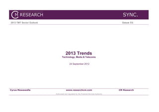 SYNC.
2013 TMT Sector Outlook                                                                    Issue 51




                                      2013 Trends
                                 Technology, Media & Telecoms


                                           24 September 2012




Cyrus Mewawalla                        www.researchcm.com                                CM Research
                          Authorised and regulated by the Financial Services Authority
 