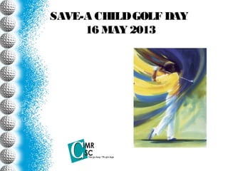 SAVE-A CHILD GOLF DAY
     16 MAY 2013
 