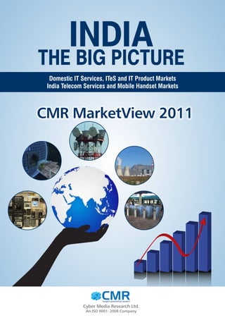 INDIA
THE BIG PICTURE
  Domestic IT Services, ITeS and IT Product Markets
 India Telecom Services and Mobile Handset Markets



CMR MarketView 2011




                 CMR
                  CMR  Insights powered by research
                                Insights powered by research


              Cyber Media Research Ltd.
               An ISO 9001: 2008 Company
 