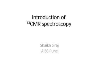 Introduction of
13CMR spectroscopy
Shaikh Siraj
AISC Pune
 
