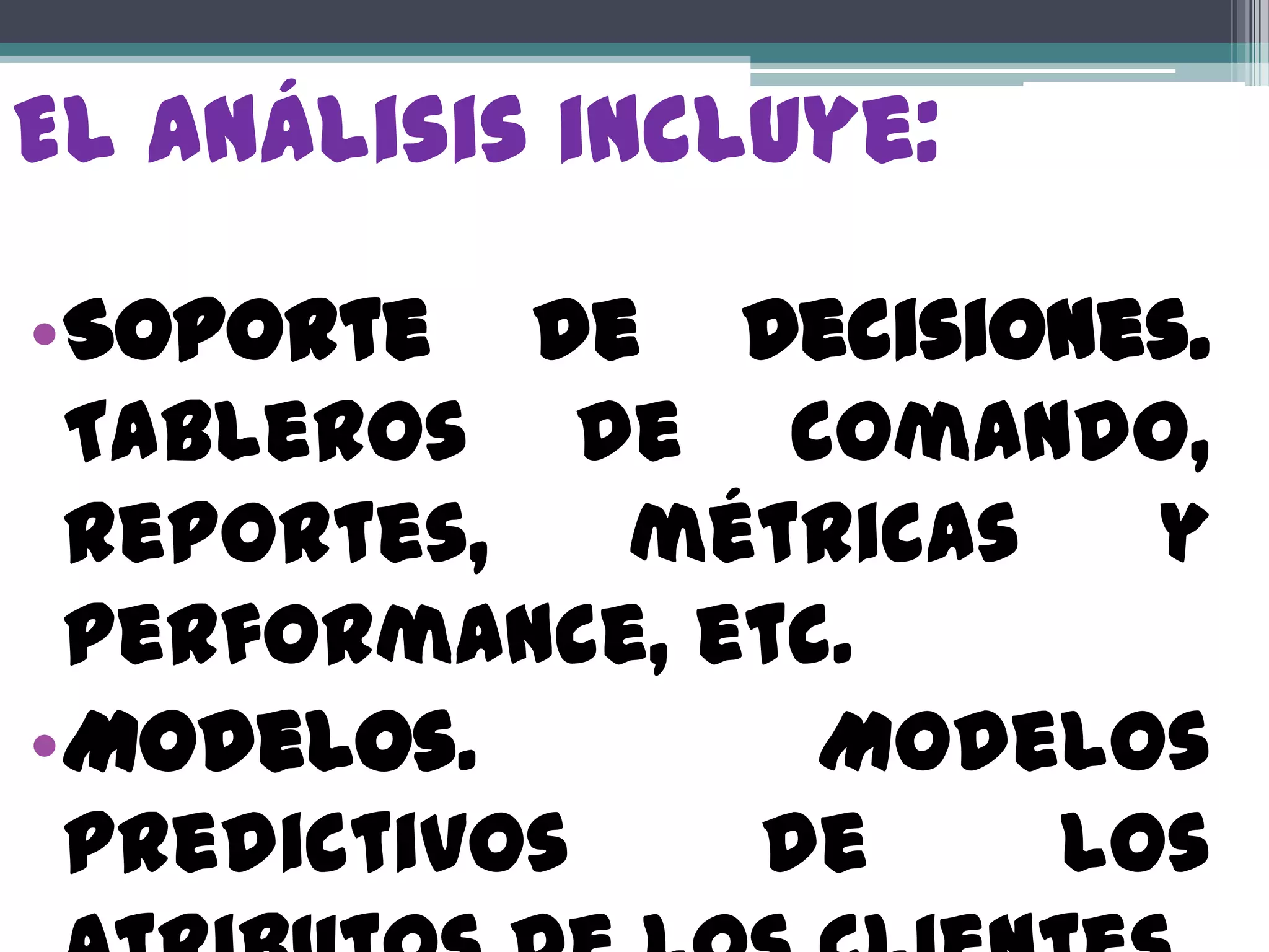El análisis incluye:

•Soporte de Decisiones.
 Tableros de comando,
 reportes,   métricas   y
 performance, etc.
•Modelos.        Modelos
 predictivos   de     los
 